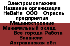 Электромонтажник › Название организации ­ НеВаНи, ООО › Отрасль предприятия ­ Машиностроение › Минимальный оклад ­ 70 000 - Все города Работа » Вакансии   . Астраханская обл.,Астрахань г.